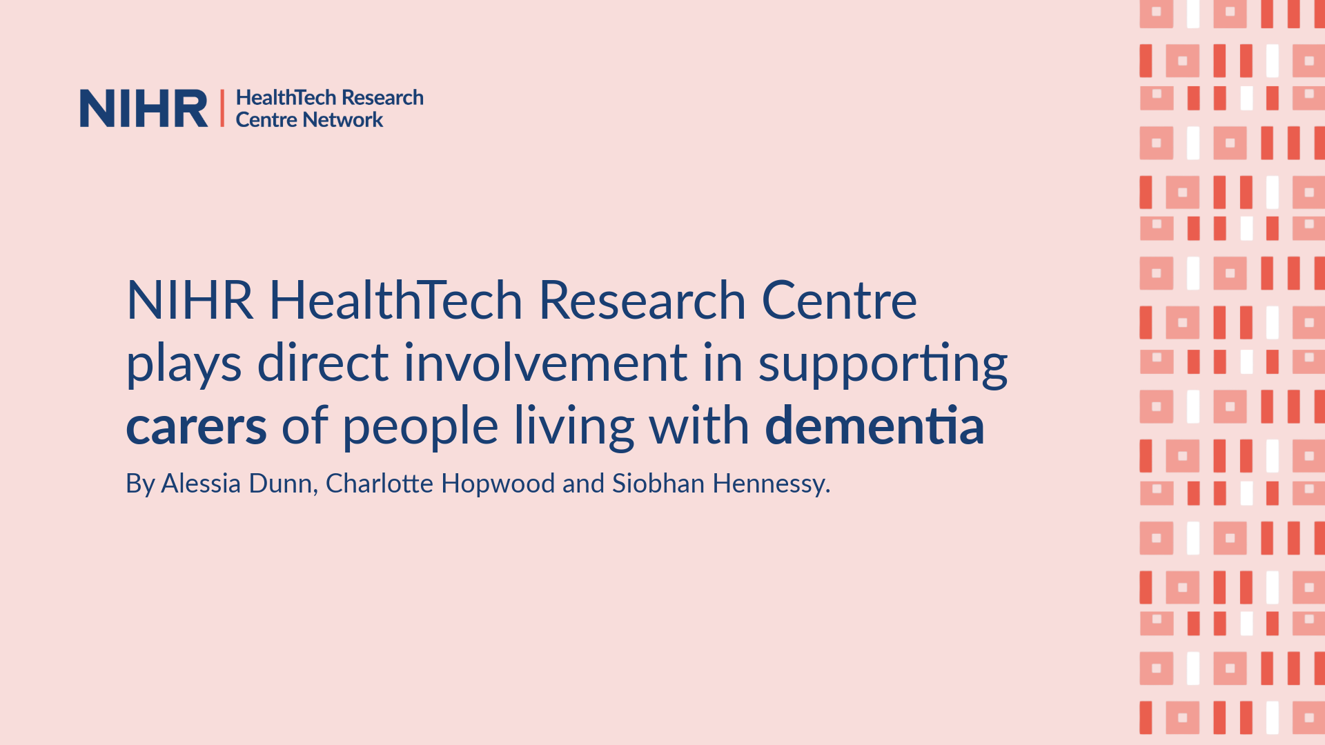 Title slide with the NIHR HealthTech Research Centre Network logo and the title “NIHR HealthTech Research Centre plays direct involvement in supporting carers of people living with dementia. ” The slide credits Alessia Dunn, Charlotte Hopwood and Siobhan Hennessy. The background is light pink with abstract connected lines in coral.